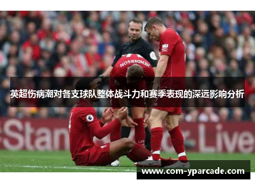 英超伤病潮对各支球队整体战斗力和赛季表现的深远影响分析