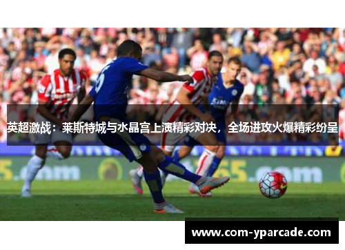 英超激战:莱斯特城与水晶宫上演精彩对决,全场进攻火爆精彩纷呈 英超激战:莱斯特城与水晶宫上演精彩对决,全场进攻火爆精彩纷呈