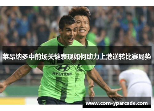 莱昂纳多中前场关键表现如何助力上港逆转比赛局势