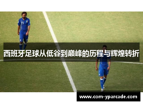 西班牙足球从低谷到巅峰的历程与辉煌转折
