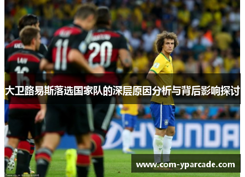 大卫路易斯落选国家队的深层原因分析与背后影响探讨