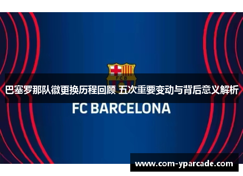 巴塞罗那队徽更换历程回顾 五次重要变动与背后意义解析