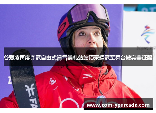 谷爱凌再度夺冠自由式滑雪崇礼站站顶荣耀冠军舞台被完美征服