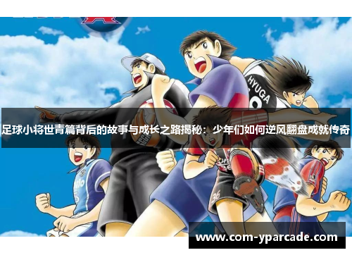 足球小将世青篇背后的故事与成长之路揭秘：少年们如何逆风翻盘成就传奇