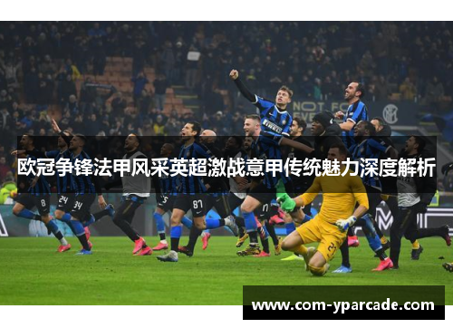 欧冠争锋法甲风采英超激战意甲传统魅力深度解析