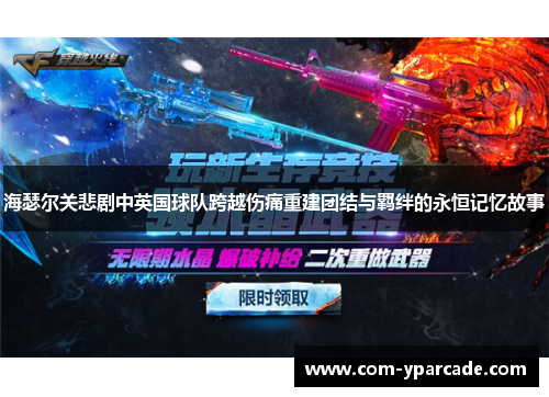 海瑟尔关悲剧中英国球队跨越伤痛重建团结与羁绊的永恒记忆故事