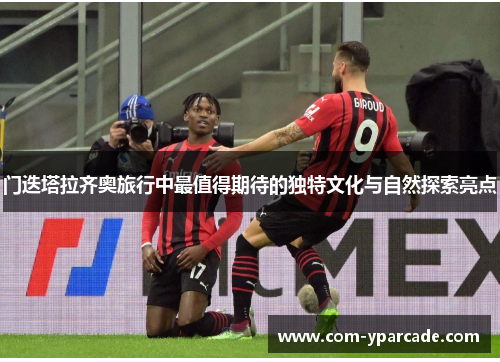 门迭塔拉齐奥旅行中最值得期待的独特文化与自然探索亮点