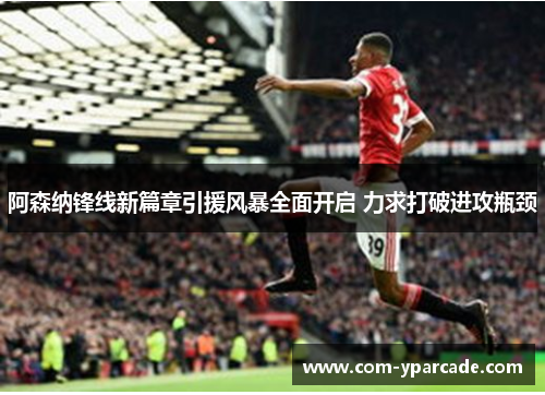 阿森纳锋线新篇章引援风暴全面开启 力求打破进攻瓶颈