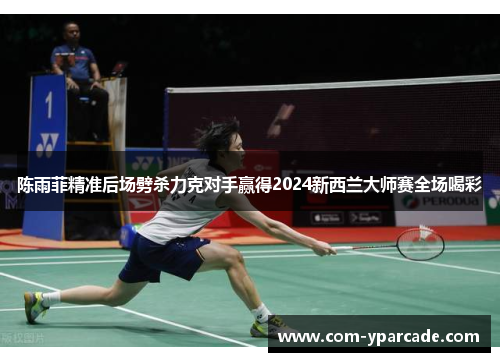 陈雨菲精准后场劈杀力克对手赢得2024新西兰大师赛全场喝彩