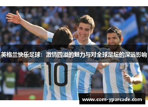 英格兰快乐足球：激情四溢的魅力与对全球足坛的深远影响