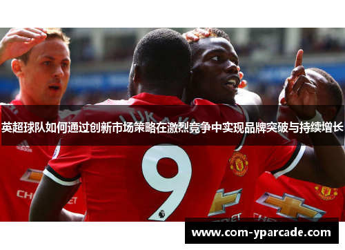 英超球队如何通过创新市场策略在激烈竞争中实现品牌突破与持续增长
