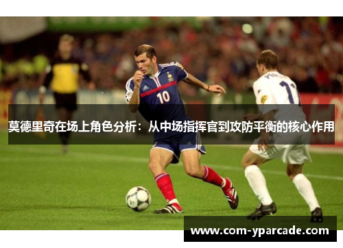 莫德里奇在场上角色分析：从中场指挥官到攻防平衡的核心作用