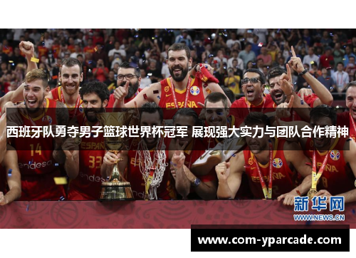 西班牙队勇夺男子篮球世界杯冠军 展现强大实力与团队合作精神