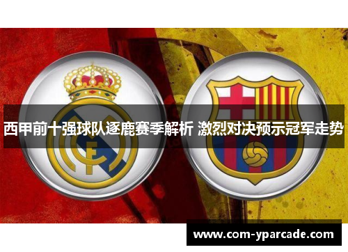 西甲前十强球队逐鹿赛季解析 激烈对决预示冠军走势
