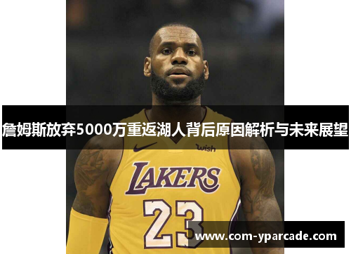 詹姆斯放弃5000万重返湖人背后原因解析与未来展望