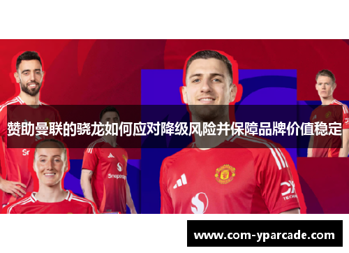 赞助曼联的骁龙如何应对降级风险并保障品牌价值稳定