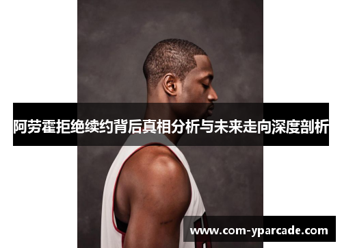 阿劳霍拒绝续约背后真相分析与未来走向深度剖析 阿劳霍拒绝续约背后真相分析与未来走向深度剖析