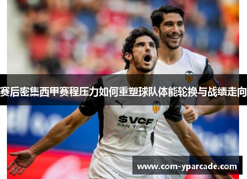 赛后密集西甲赛程压力如何重塑球队体能轮换与战绩走向