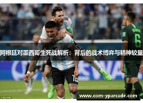 阿根廷对墨西哥生死战解析：背后的战术博弈与精神较量