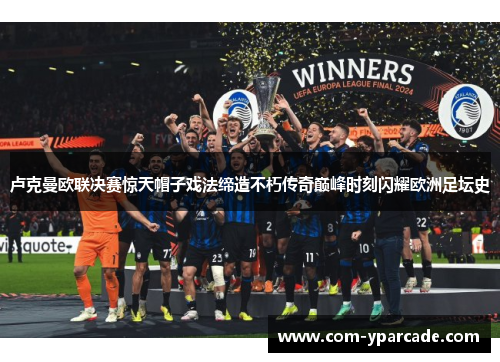 卢克曼欧联决赛惊天帽子戏法缔造不朽传奇巅峰时刻闪耀欧洲足坛史 卢克曼欧联决赛惊天帽子戏法缔造不朽传奇巅峰时刻闪耀欧洲足坛史