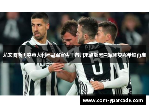 尤文图斯再夺意大利杯冠军宣告王者归来点燃黑白军团复兴希望再启
