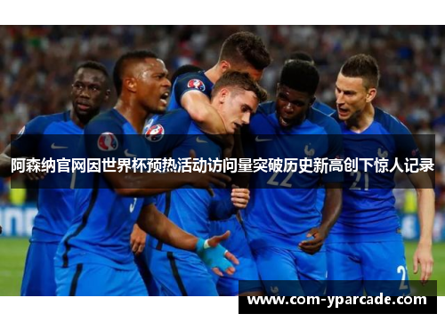 阿森纳官网因世界杯预热活动访问量突破历史新高创下惊人记录
