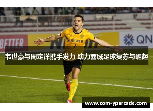 韦世豪与周定洋携手发力 助力蓉城足球复苏与崛起