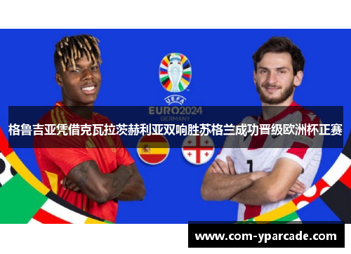 格鲁吉亚凭借克瓦拉茨赫利亚双响胜苏格兰成功晋级欧洲杯正赛 格鲁吉亚凭借克瓦拉茨赫利亚双响胜苏格兰成功晋级欧洲杯正赛