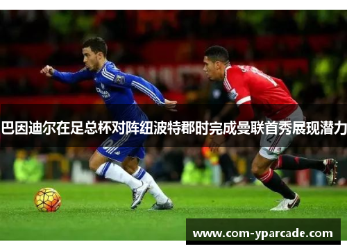 巴因迪尔在足总杯对阵纽波特郡时完成曼联首秀展现潜力