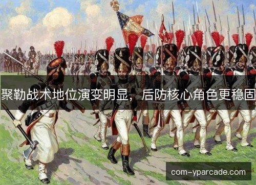 聚勒战术地位演变明显,后防核心角色更稳固 聚勒战术地位演变明显,后防核心角色更稳固