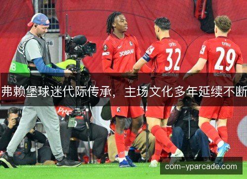 弗赖堡球迷代际传承，主场文化多年延续不断